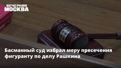 Валерий Рашкин - Басманный суд избрал меру пресечения фигуранту по делу Рашкина - vm.ru - Москва