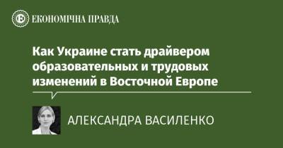 Как Украине стать драйвером образовательных и трудовых изменений в Восточной Европе - epravda.com.ua - США - Украина