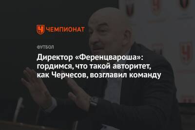 Станислав Черчесов - Директор «Ференцвароша»: гордимся, что такой авторитет, как Черчесов, возглавил команду - championat.com - Венгрия