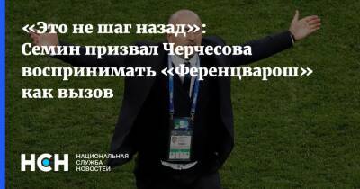 Станислав Черчесов - Юрий Семин - «Это не шаг назад»: Семин призвал Черчесова воспринимать «Ференцварош» как вызов - nsn.fm - Россия - Венгрия - Польша