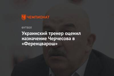 Станислав Черчесов - Украинский - Украинский тренер оценил назначение Черчесова в «Ференцварош» - championat.com - Россия - Украина - Венгрия - Будапешт