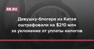 Девушку-блогера из Китая оштрафовали на $210 млн за уклонение от уплаты налогов - rb.ru - Китай