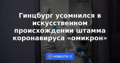 Анна Попова - Гинцбург усомнился в искусственном происхождении штамма коронавируса «омикрон» - news.mail.ru - Юар