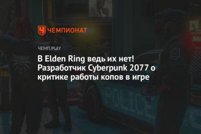 В Elden Ring ведь их нет! Разработчик Cyberpunk 2077 о критике работы копов в игре - championat.com