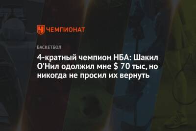 Шакил Онил - 4-кратный чемпион НБА: Шакил О'Нил одолжил мне $ 70 тыс, но никогда не просил их вернуть - championat.com - США