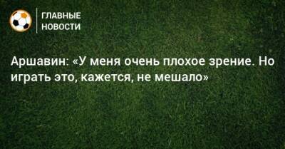Андрей Аршавин - Аршавин: «У меня очень плохое зрение. Но играть это, кажется, не мешало» - bombardir.ru