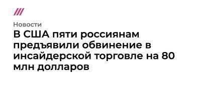 В США пяти россиянам предъявили обвинение в инсайдерской торговле на 80 млн долларов - tvrain.ru - Москва - Россия - США - Петербурга