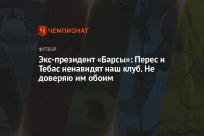 Флорентино Перес - Хавьер Тебас - Экс-президент «Барсы»: Перес и Тебас ненавидят наш клуб. Не доверяю им обоим - championat.com - Мадрид