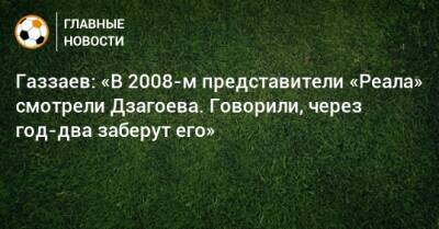 Валерий Газзаев - Алан Дзагоев - Газзаев: «В 2008-м представители «Реала» смотрели Дзагоева. Говорили, через год-два заберут его» - bombardir.ru - Мадрид
