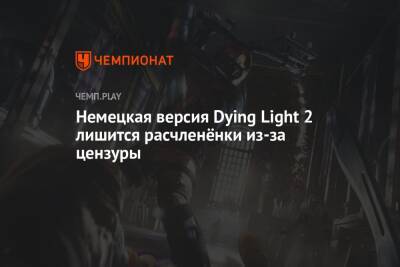 Немецкая версия Dying Light 2 лишится расчленёнки из-за цензуры - championat.com - Германия