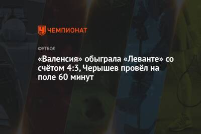 Карлос Солер - Денис Черышев - «Валенсия» обыграла «Леванте» со счётом 4:3, Черышев провёл на поле 60 минут - championat.com - Россия