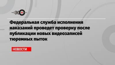 Федеральная служба исполнения наказаний проведет проверку после публикации новых видеозаписей тюремных пыток - echo.msk.ru - Красноярский край