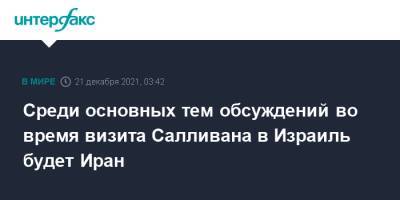 Среди основных тем обсуждений во время визита Салливана в Израиль будет Иран - interfax.ru - Москва - США - Израиль - Иран