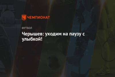 Денис Черышев - Черышев: уходим на паузу с улыбкой! - championat.com - Россия