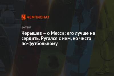 Денис Черышев - Черышев – о Месси: его лучше не сердить. Ругался с ним, но чисто по-футбольному - championat.com - Испания