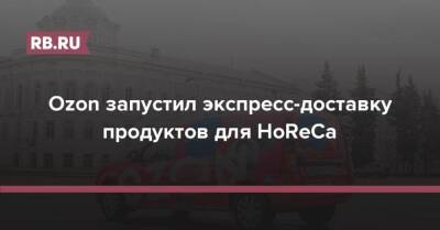 Ozon запустил экспресс-доставку продуктов для HoReCa - rb.ru - Россия - Санкт-Петербург - Краснодар - Московская обл. - Ростов-На-Дону