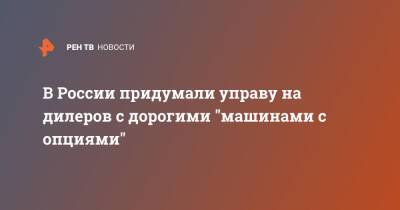 В России придумали управу на дилеров с дорогими "машинами с опциями" - ren.tv - Россия