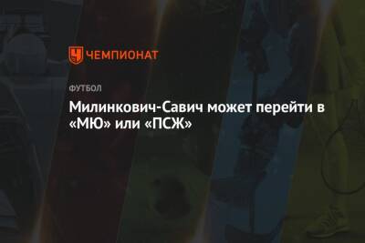 Милинкович-Савич может перейти в «МЮ» или «ПСЖ» - championat.com