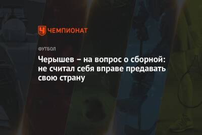 Денис Черышев - Черышев – на вопрос о сборной: не считал себя вправе предавать свою страну - championat.com - Россия - Испания