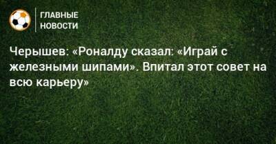 Криштиану Роналду - Денис Черышев - Черышев: «Роналду сказал: «Играй с железными шипами». Впитал этот совет на всю карьеру» - bombardir.ru