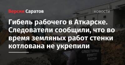 Гибель рабочего в Аткарске. Следователи сообщили, что во время земляных работ стенки котлована не укрепили - nversia.ru - Саратовская обл. - Аткарск