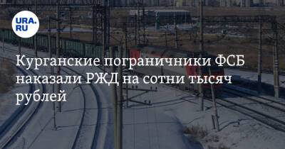 Курганские пограничники ФСБ наказали РЖД на сотни тысяч рублей - ura.news - Россия - Казахстан - Тюменская обл. - Курганская обл.