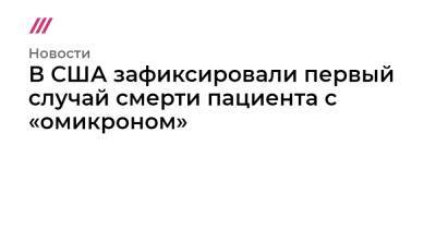 В США зафиксировали первый случай смерти пациента с «омикроном» - tvrain.ru - США - Англия - Юар