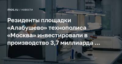 Владимир Ефимов - Александр Прохоров - Резиденты площадки «Алабушево» технополиса «Москва» инвестировали в производство 3,7 миллиарда рублей в 2021 году - mos.ru - Москва