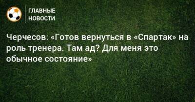 Станислав Черчесов - Черчесов: «Готов вернуться в «Спартак» на роль тренера. Там ад? Для меня это обычное состояние» - bombardir.ru