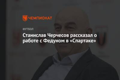 Станислав Черчесов - Леонид Федун - Станислав Черчесов рассказал о работе с Федуном в «Спартаке» - championat.com - Москва - Россия