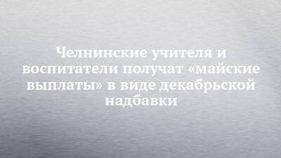Владимир Путин - Челнинские учителя и воспитатели получат «майские выплаты» в виде декабрьской надбавки - chelny-izvest.ru - Россия - респ. Татарстан