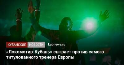 «Локомотив-Кубань» сыграет против самого титулованного тренера Европы - kubnews.ru - Россия - Краснодар - Сербия - Краснодар