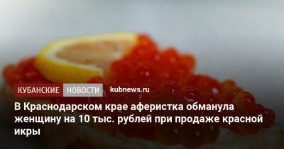 В Краснодарском крае аферистка обманула женщину на 10 тыс. рублей при продаже красной икры - kubnews.ru - Краснодарский край - Славянск