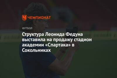 Леонид Федун - Структура Леонида Федуна выставила на продажу стадион академии «Спартака» в Сокольниках - championat.com