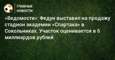Леонид Федун - «Ведомости»: Федун выставил на продажу стадион академии «Спартака» в Сокольниках. Участок оценивается в 6 миллиардов рублей - bombardir.ru