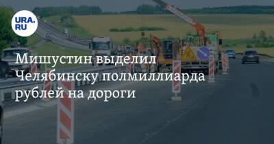 Михаил Мишустин - Мишустин выделил Челябинску полмиллиарда рублей на дороги - ura.news - Россия - Челябинская обл. - Челябинск