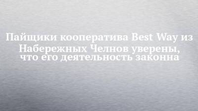 Пайщики кооператива Best Way из Набережных Челнов уверены, что его деятельность законна - chelny-izvest.ru - Набережные Челны