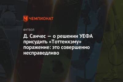 Д. Санчес — о решении УЕФА присудить «Тоттенхэму» поражение: это совершенно несправедливо - championat.com