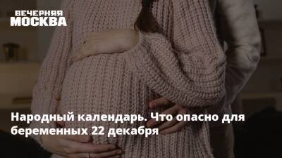 Народный календарь. Что опасно для беременных 22 декабря - vm.ru - Русь