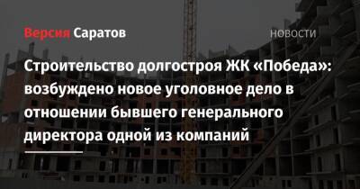 Строительство долгостроя ЖК «Победа»: возбуждено новое уголовное дело в отношении бывшего генерального директора одной из компаний - nversia.ru - Россия - Саратов