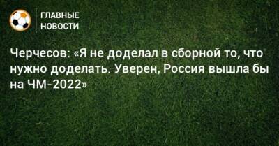 Станислав Черчесов - Черчесов: «Я не доделал в сборной то, что нужно доделать. Уверен, Россия вышла бы на ЧМ-2022» - bombardir.ru - Россия