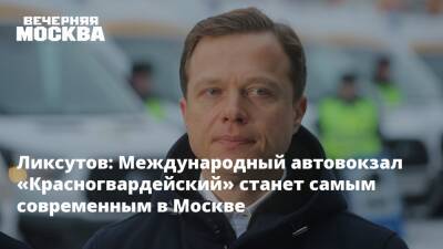 Максим Ликсутов - Ликсутов: Международный автовокзал «Красногвардейский» станет самым современным в Москве - vm.ru - Москва - Россия