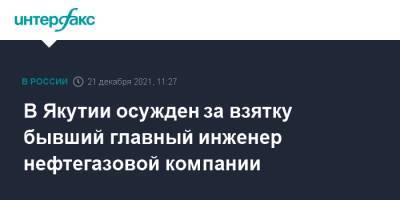 В Якутии осужден за взятку бывший главный инженер нефтегазовой компании - interfax.ru - Москва - Россия - респ. Саха