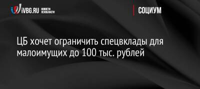 Владимир Чистюхин - ЦБ хочет ограничить спецвклады для малоимущих до 100 тыс. рублей - ivbg.ru - Россия - Украина