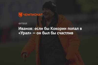 Александр Кокорин - Григорий Иванов - Иванов: если бы Кокорин попал в «Урал» — он был бы счастлив - championat.com