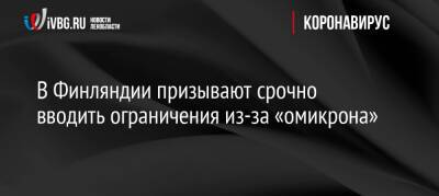 В Финляндии призывают срочно вводить ограничения из-за «омикрона» - ivbg.ru - Россия - Украина - Финляндия - Европа