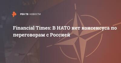 Financial Times: В НАТО нет консенсуса по переговорам с Россией - ren.tv - Россия - Переговоры