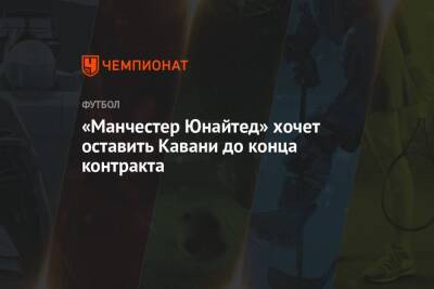 «Манчестер Юнайтед» хочет оставить Кавани до конца контракта - championat.com