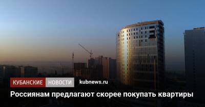 Россиянам предлагают скорее покупать квартиры - kubnews.ru - Россияне