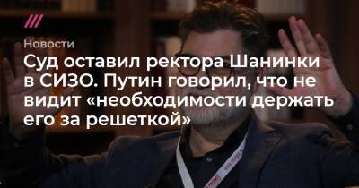 Владимир Путин - Сергей Савостьянов - Сергей Зуев - Суд оставил ректора Шанинки в СИЗО. Путин говорил, что не видит «необходимости держать его за решеткой» - tvrain.ru - Москва - Россия